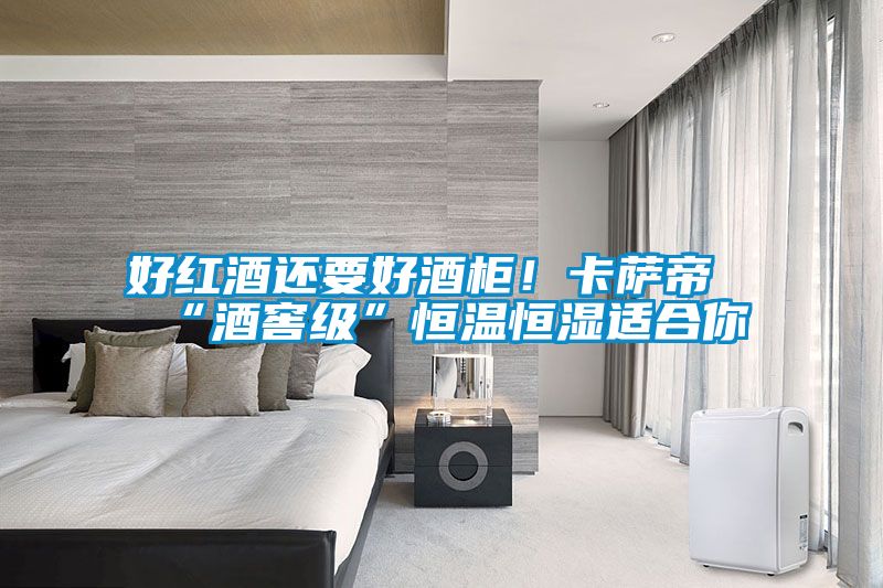 好紅酒還要好酒柜！卡薩帝“酒窖級(jí)”恒溫恒濕適合你