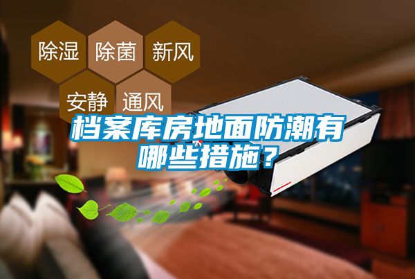 檔案庫(kù)房地面防潮有哪些措施？