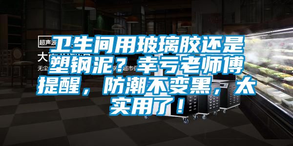 衛(wèi)生間用玻璃膠還是塑鋼泥？幸虧老師傅提醒，防潮不變黑，太實用了！