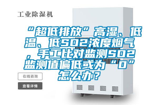“超低排放”高濕、低溫、低SO2濃度煙氣，手工比對監(jiān)測SO2監(jiān)測值偏低或為“0”怎么辦？