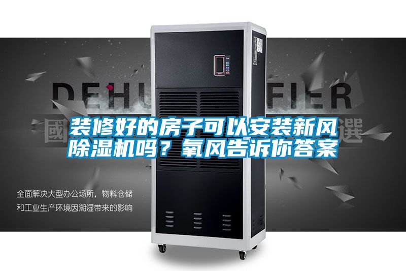 裝修好的房子可以安裝新風除濕機嗎？氧風告訴你答案